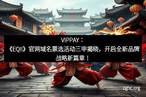 VIPPAY：《EQII》官网域名票选活动三甲揭晓，开启全新品牌战略新篇章！